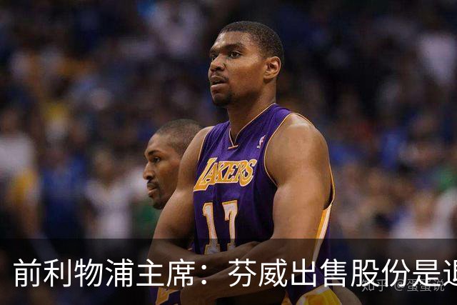 前利物浦主席：芬威出售股份是退出利物浦的开始，他们很负责任