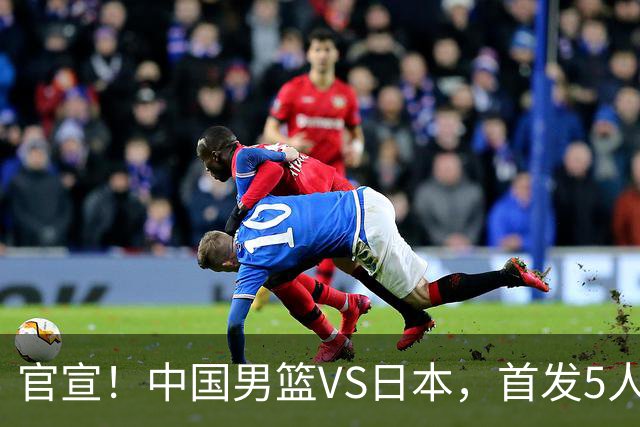 官宣！中国男篮VS日本，首发5人出炉！2大前锋李弘权、赵嘉义复出